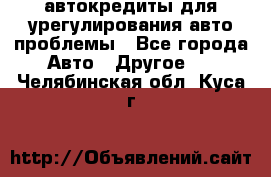 автокредиты для урегулирования авто проблемы - Все города Авто » Другое   . Челябинская обл.,Куса г.